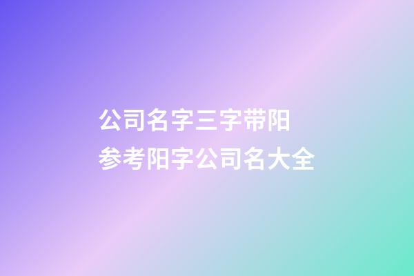 公司名字三字带阳 参考阳字公司名大全-第1张-公司起名-玄机派
